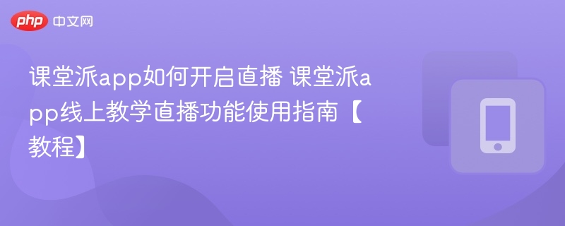 课堂派直播怎么开？线上教学功能使用教程