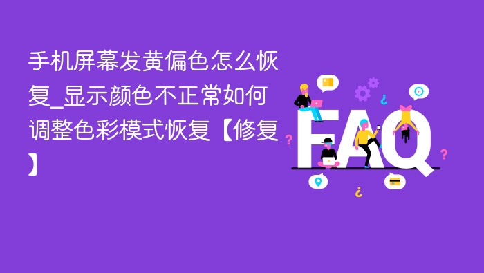 手机屏幕发黄偏色怎么恢复_显示颜色不正常如何调整色彩模式恢复【修复】