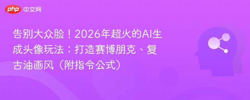 告别大众脸!2026年超火的AI生成头像玩法:打造赛博朋克、复古油画风(附指令公式)