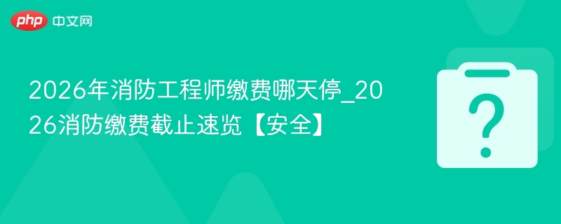 2026年消防工程师缴费哪天停_2026消防缴费截止速览【安全】