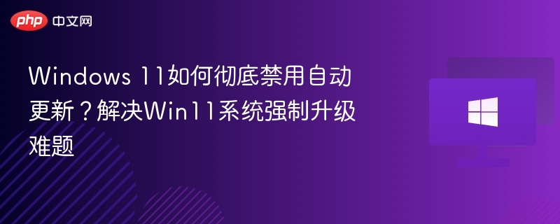 Windows 11如何彻底禁用自动更新？解决Win11系统强制升级难题