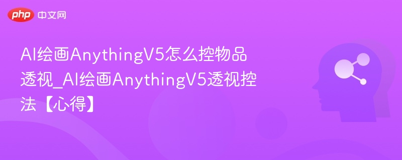 AI绘画AnythingV5怎么控物品透视_AI绘画AnythingV5透视控法【心得】