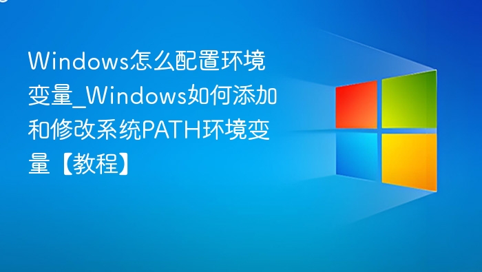 Windows怎么配置环境变量_Windows如何添加和修改系统PATH环境变量【教程】