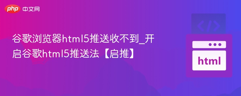 谷歌浏览器HTML5推送收不到？开启方法详解