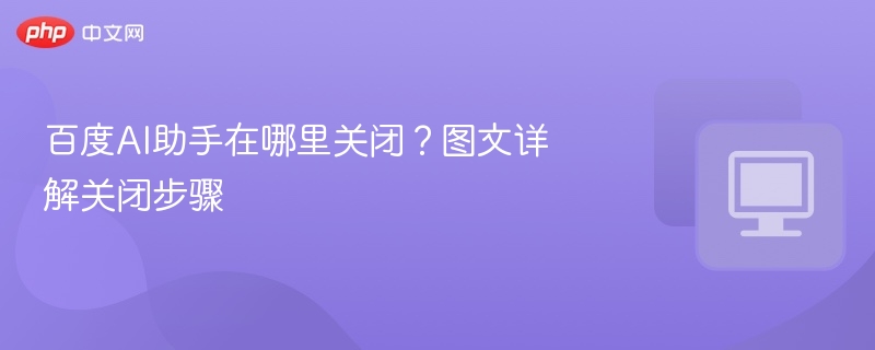 百度AI助手怎么关闭？图文教程详解