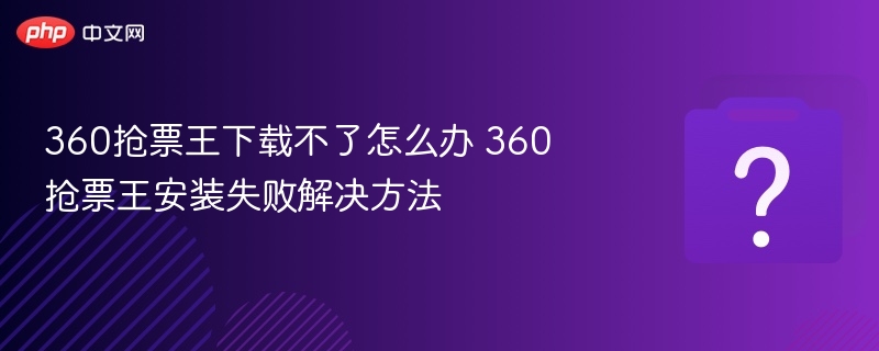 360抢票王无法下载安装解决方法