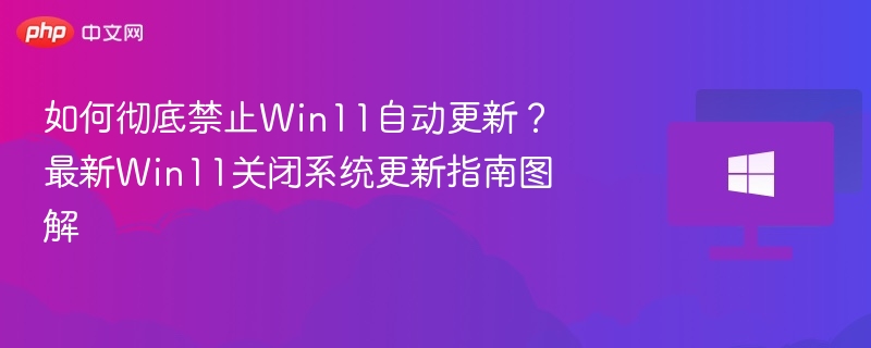 如何彻底禁止Win11自动更新？最新Win11关闭系统更新指南图解
