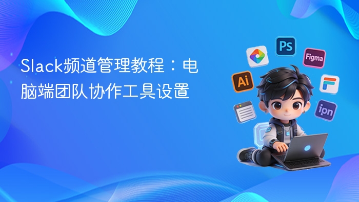 Slack频道管理教程：电脑端团队协作设置