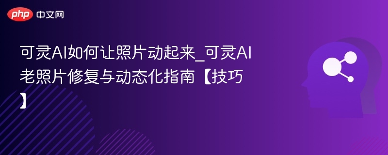 可灵AI如何让照片动起来_可灵AI老照片修复与动态化指南【技巧】