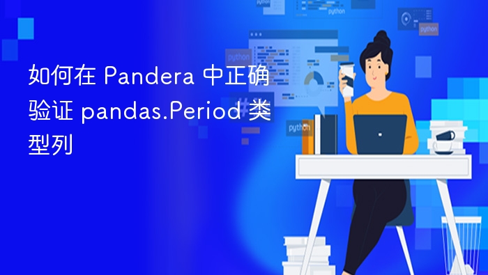 如何在 Pandera 中正确验证 pandas.Period 类型列
