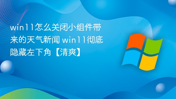 win11怎么关闭小组件带来的天气新闻 win11彻底隐藏左下角【清爽】