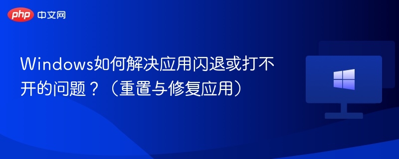 Windows如何解决应用闪退或打不开的问题？（重置与修复应用）
