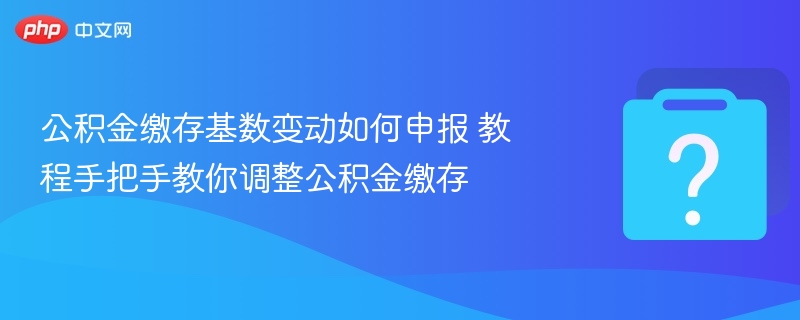 公积金缴存基数变动如何申报 教程手把手教你调整公积金缴存