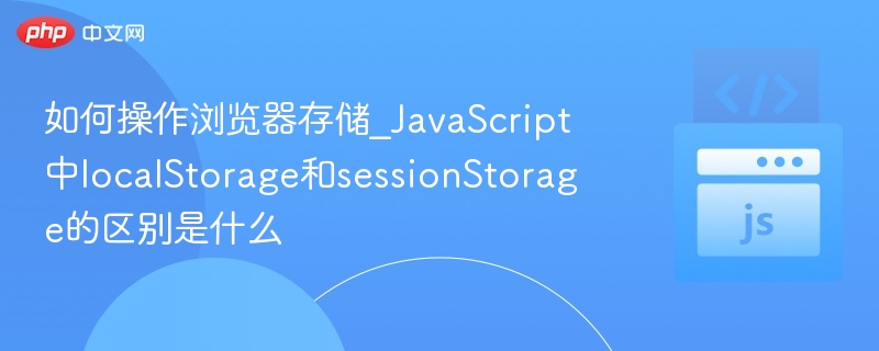 如何操作浏览器存储_JavaScript中localStorage和sessionStorage的区别是什么