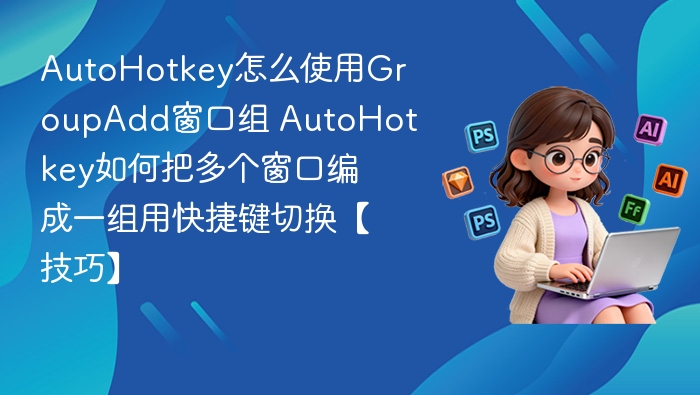 AutoHotkey怎么使用GroupAdd窗口组 AutoHotkey如何把多个窗口编成一组用快捷键切换【技巧】