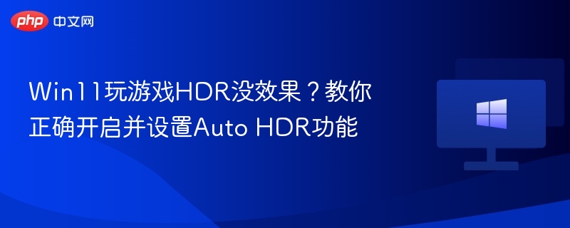 Win11玩游戏HDR没效果?教你正确开启并设置Auto HDR功能