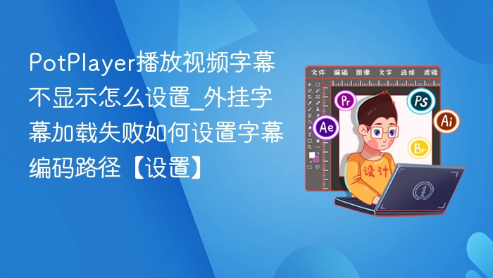 PotPlayer播放视频字幕不显示怎么设置_外挂字幕加载失败如何设置字幕编码路径【设置】