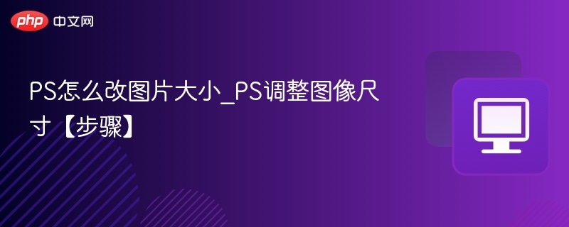 PS怎么改图片大小_PS调整图像尺寸【步骤】