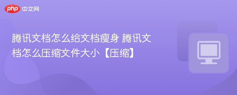 腾讯文档如何瘦身 压缩文件大小技巧