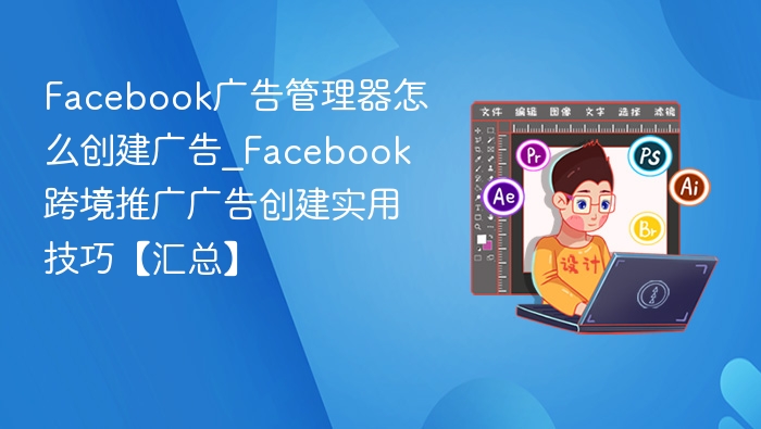 Facebook广告创建技巧：管理器操作全攻略