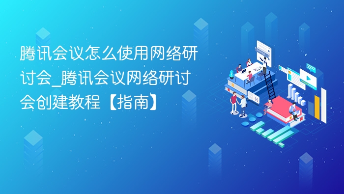腾讯会议怎么使用网络研讨会_腾讯会议网络研讨会创建教程【指南】