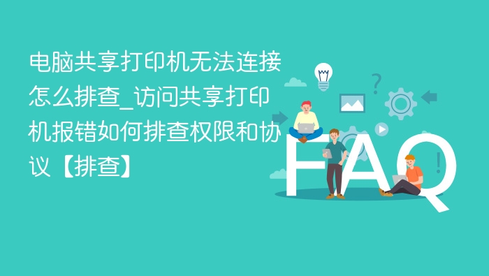 电脑共享打印机无法连接怎么排查_访问共享打印机报错如何排查权限和协议【排查】