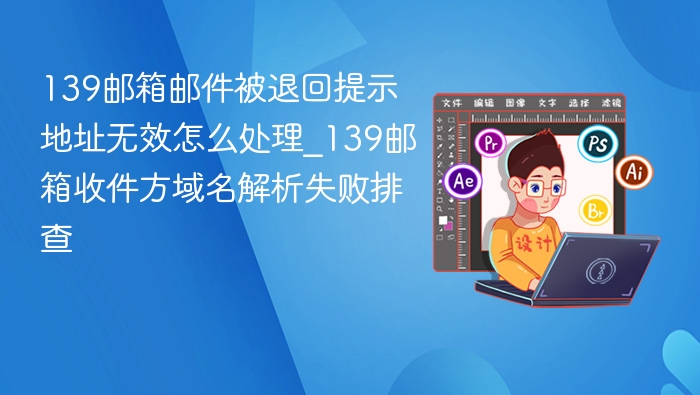 139邮箱邮件被退回提示地址无效怎么处理_139邮箱收件方域名解析失败排查