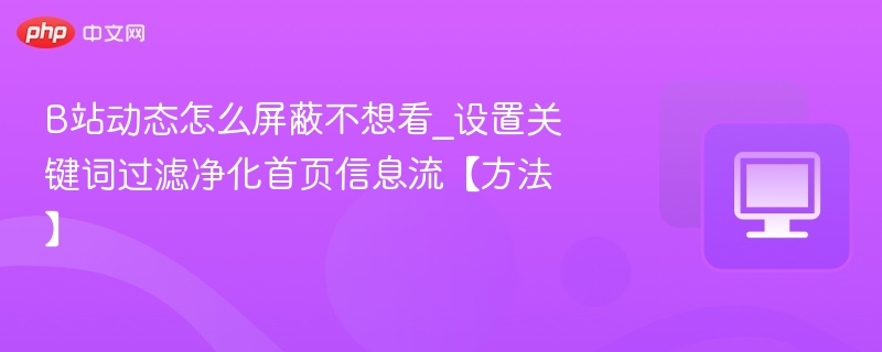 B站动态怎么屏蔽不想看_设置关键词过滤净化首页信息流【方法】