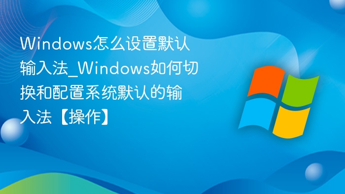 Windows怎么设置默认输入法_Windows如何切换和配置系统默认的输入法【操作】