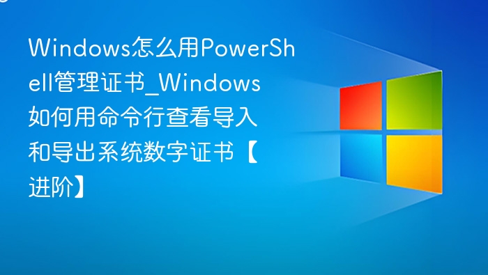 PowerShell管理证书教程｜命令行操作指南