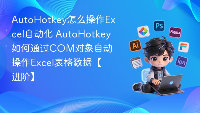AutoHotkey怎么操作Excel自动化 AutoHotkey如何通过COM对象自动操作Excel表格数据【进阶】