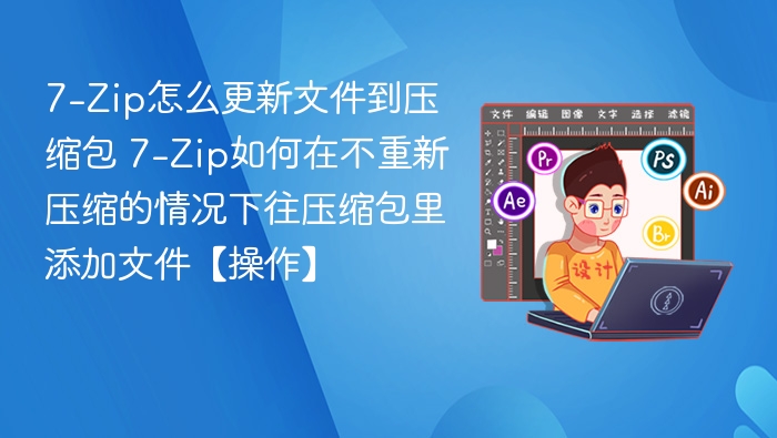 7-Zip怎么更新文件到压缩包 7-Zip如何在不重新压缩的情况下往压缩包里添加文件【操作】