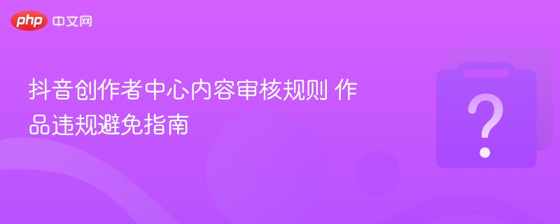抖音创作者内容审核规则及违规避坑指南