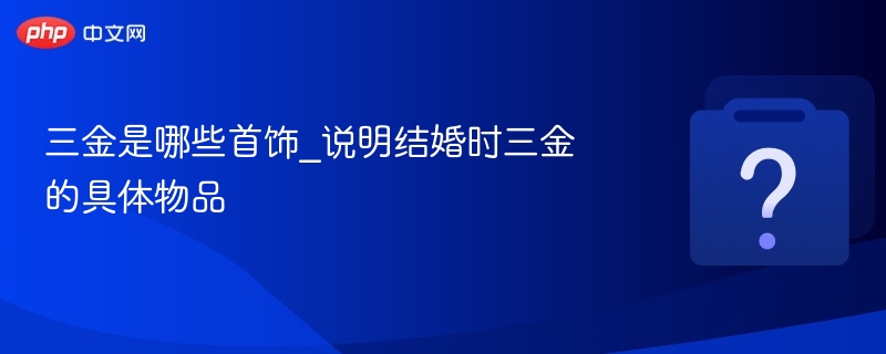 三金指哪些首饰？结婚三金具体包括什么