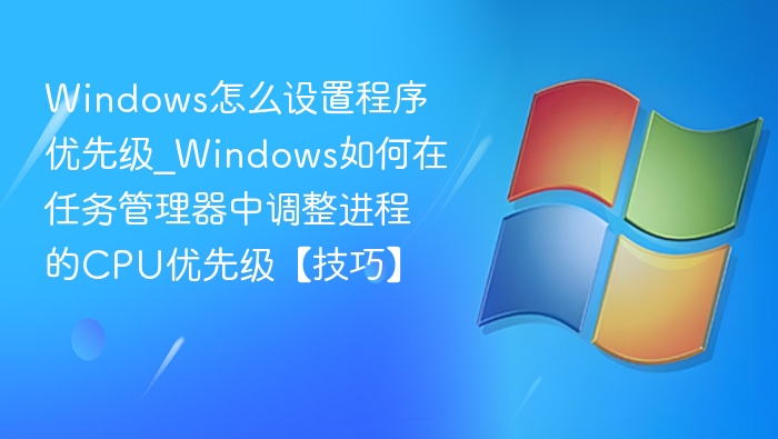 Windows怎么设置程序优先级_Windows如何在任务管理器中调整进程的CPU优先级【技巧】