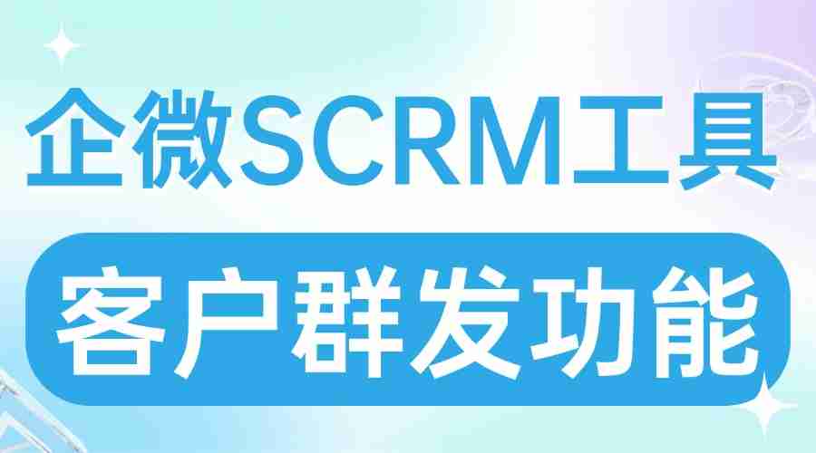 实测7款企微SCRM群发功能:微伴助手精准触达能力封神,4大行业案例佐证