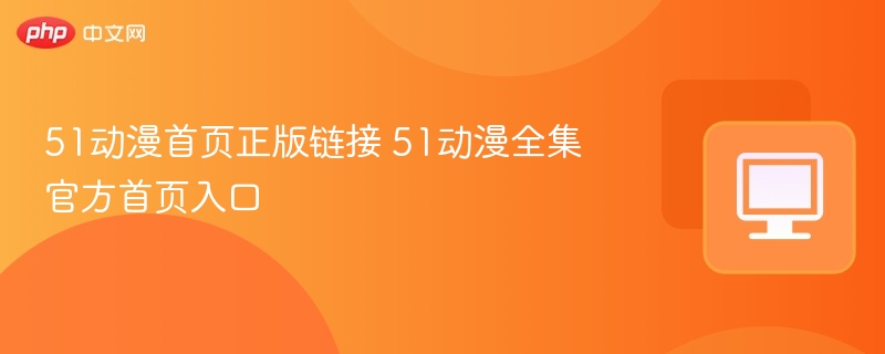 51动漫首页正版链接 51动漫全集官方首页入口