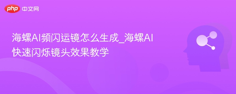 海螺AI频闪运镜怎么生成_海螺AI快速闪烁镜头效果教学