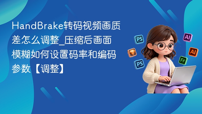 HandBrake转码画质差怎么调？设置码率和编码参数技巧