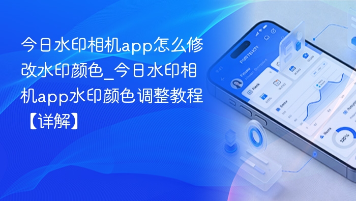 今日水印相机app怎么修改水印颜色_今日水印相机app水印颜色调整教程【详解】