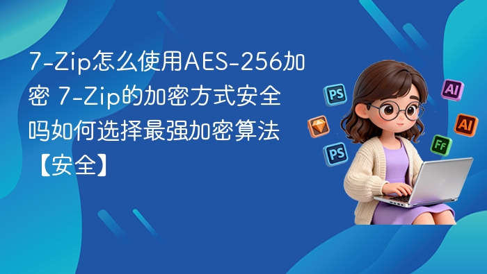 7-Zip如何用AES-256加密？加密安全吗？