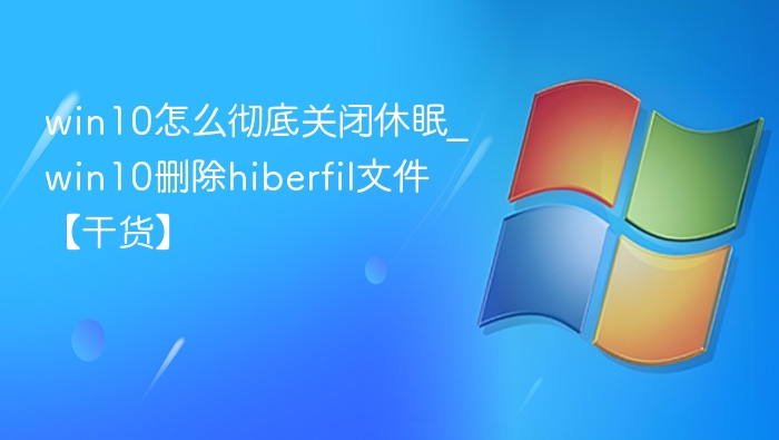 win10怎么彻底关闭休眠_win10删除hiberfil文件【干货】
