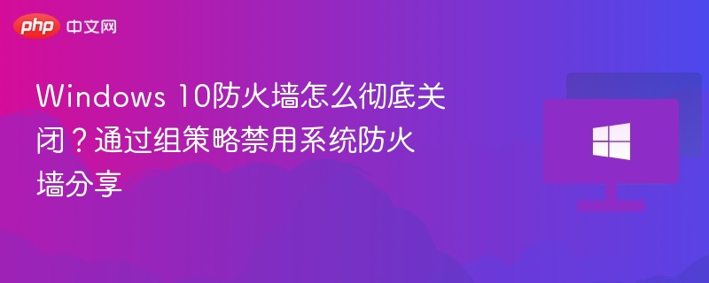 Windows 10防火墙怎么彻底关闭？通过组策略禁用系统防火墙分享