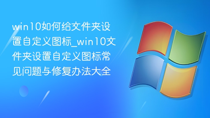 Win10文件夹自定义图标设置与常见问题解决