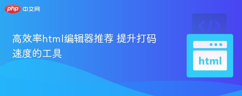 高效HTML编辑器推荐：提升编码效率工具
