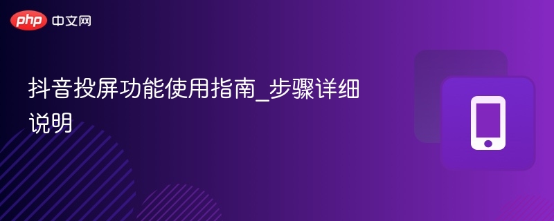 抖音投屏怎么用？详细步骤教程