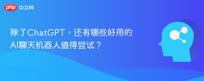 除了ChatGPT，还有哪些好用的AI聊天机器人值得尝试？