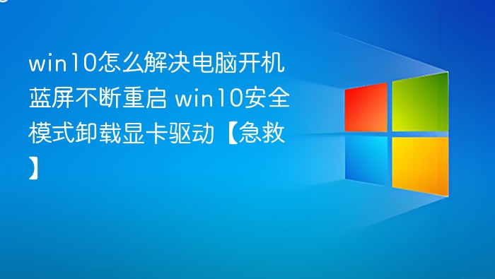 win10怎么解决电脑开机蓝屏不断重启 win10安全模式卸载显卡驱动【急救】