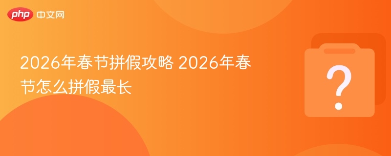 2026春节拼假攻略 最长假期怎么休
