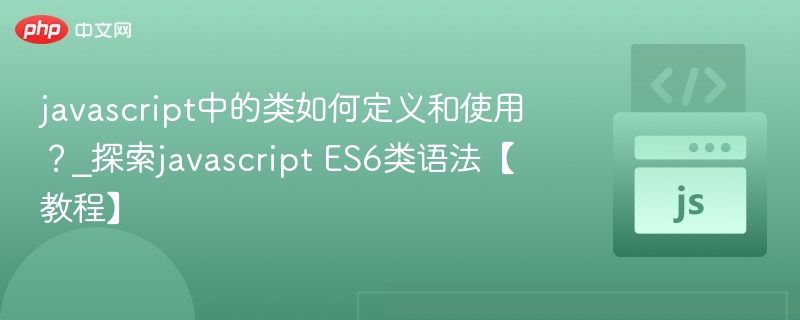 javascript中的类如何定义和使用?_探索javascript ES6类语法【教程】